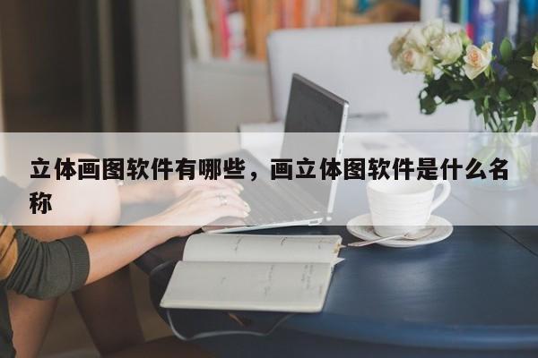 立体画图软件有哪些，画立体图软件是什么名称