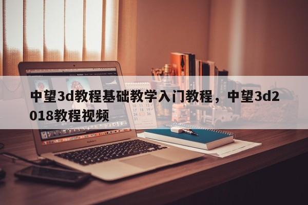 中望3d教程基础教学入门教程，中望3d2018教程视频