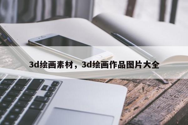 3d绘画素材，3d绘画作品图片大全