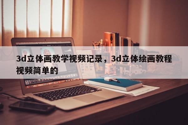 3d立体画教学视频记录，3d立体绘画教程视频简单的