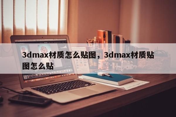 3dmax材质怎么贴图，3dmax材质贴图怎么贴