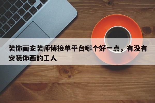 装饰画安装师傅接单平台哪个好一点，有没有安装饰画的工人