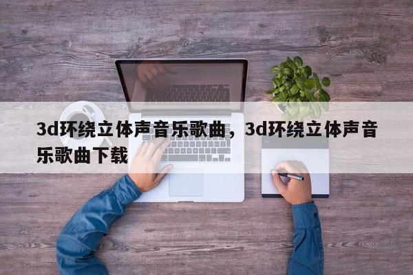 3d环绕立体声音乐歌曲，3d环绕立体声音乐歌曲下载