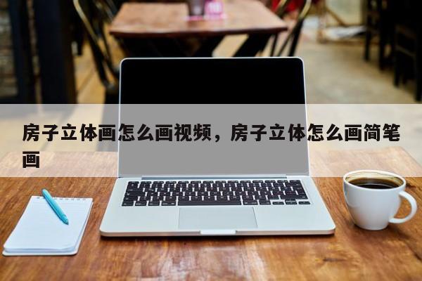 房子立体画怎么画视频，房子立体怎么画简笔画