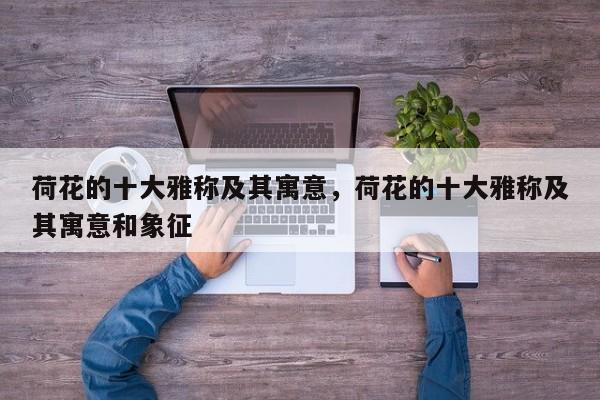 荷花的十大雅称及其寓意，荷花的十大雅称及其寓意和象征
