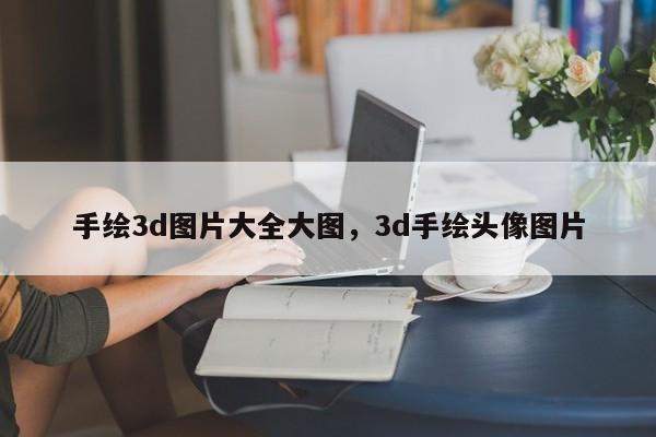 手绘3d图片大全大图，3d手绘头像图片