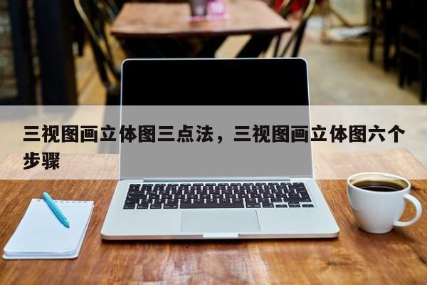 三视图画立体图三点法，三视图画立体图六个步骤