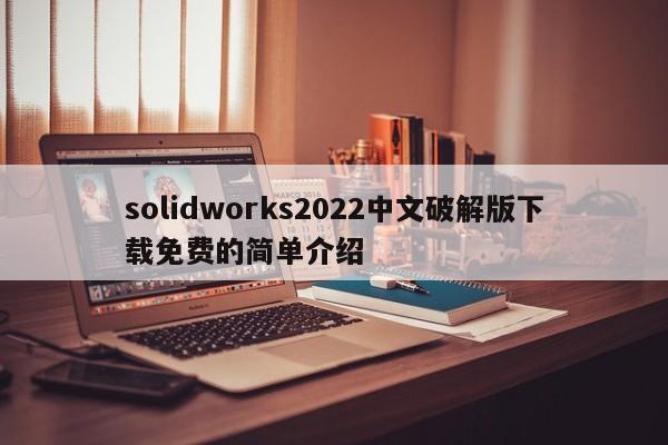 solidworks2022中文破解版下载免费的简单介绍