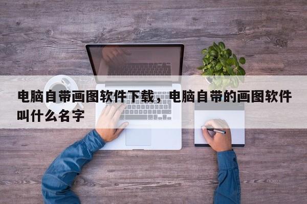 电脑自带画图软件下载，电脑自带的画图软件叫什么名字