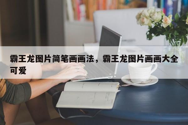 霸王龙图片简笔画画法，霸王龙图片画画大全可爱
