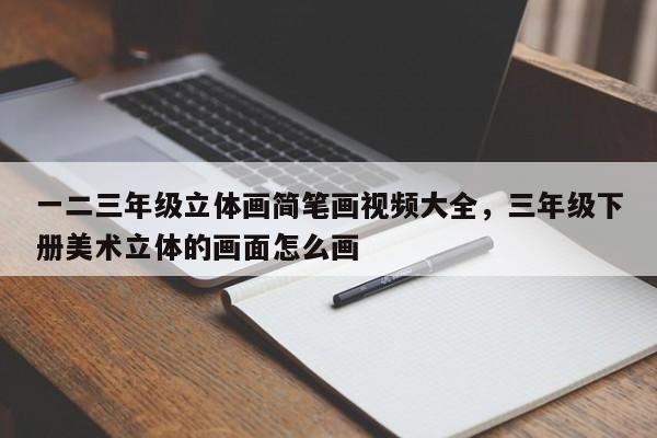 一二三年级立体画简笔画视频大全，三年级下册美术立体的画面怎么画
