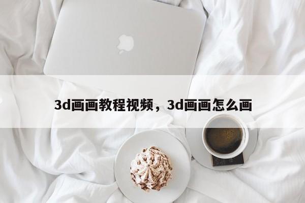 3d画画教程视频，3d画画怎么画