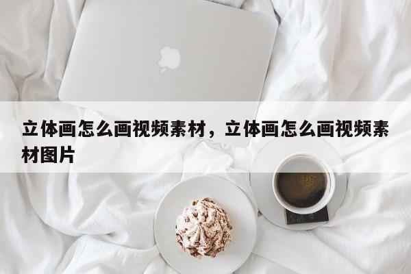 立体画怎么画视频素材，立体画怎么画视频素材图片