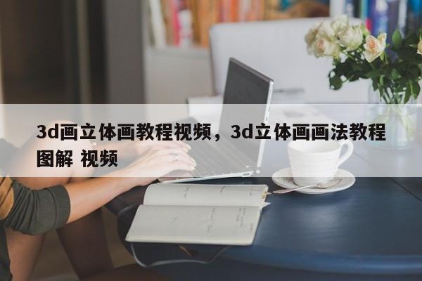 3d画立体画教程视频，3d立体画画法教程图解 视频