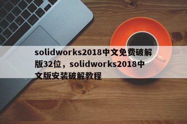 solidworks2018中文免费破解版32位，solidworks2018中文版安装破解教程