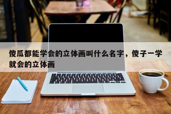 傻瓜都能学会的立体画叫什么名字，傻子一学就会的立体画