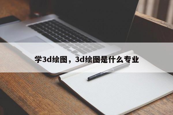 学3d绘图，3d绘图是什么专业