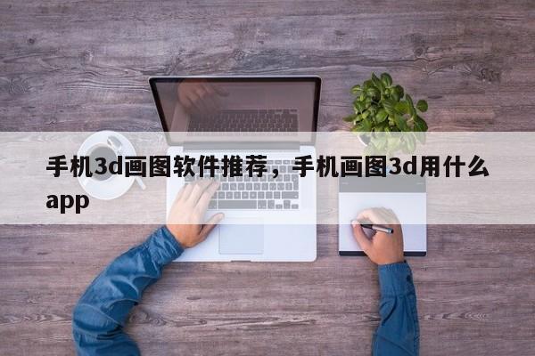 手机3d画图软件推荐，手机画图3d用什么app