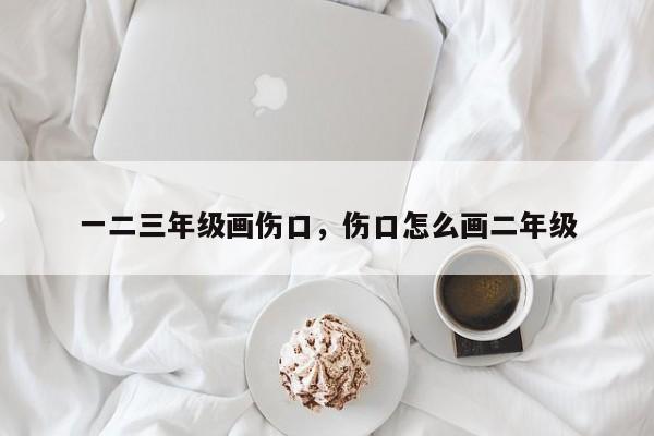 一二三年级画伤口，伤口怎么画二年级