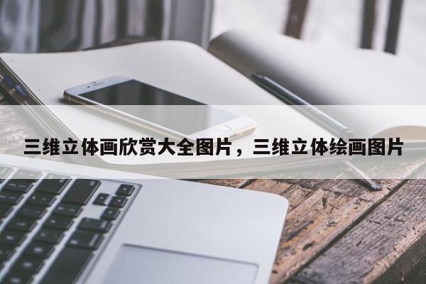 三维立体画欣赏大全图片，三维立体绘画图片