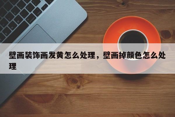 壁画装饰画发黄怎么处理，壁画掉颜色怎么处理