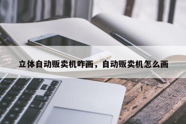 立体自动贩卖机咋画，自动贩卖机怎么画