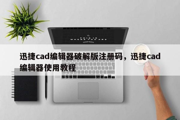 迅捷cad编辑器破解版注册码，迅捷cad编辑器使用教程