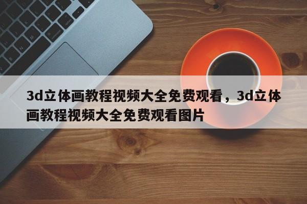 3d立体画教程视频大全免费观看，3d立体画教程视频大全免费观看图片