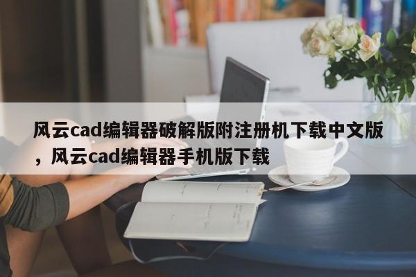 风云cad编辑器破解版附注册机下载中文版，风云cad编辑器手机版下载