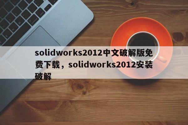 solidworks2012中文破解版免费下载，solidworks2012安装破解