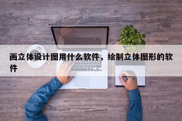 画立体设计图用什么软件，绘制立体图形的软件
