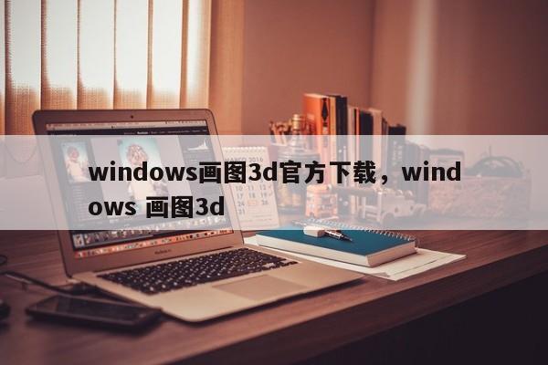 windows画图3d官方下载，windows 画图3d