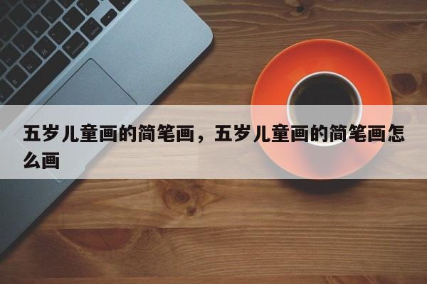 五岁儿童画的简笔画，五岁儿童画的简笔画怎么画