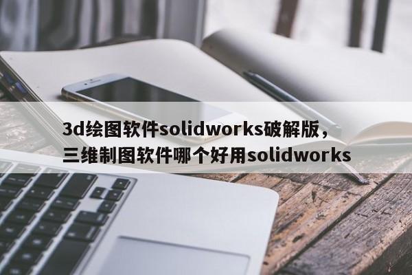 3d绘图软件solidworks破解版，三维制图软件哪个好用solidworks