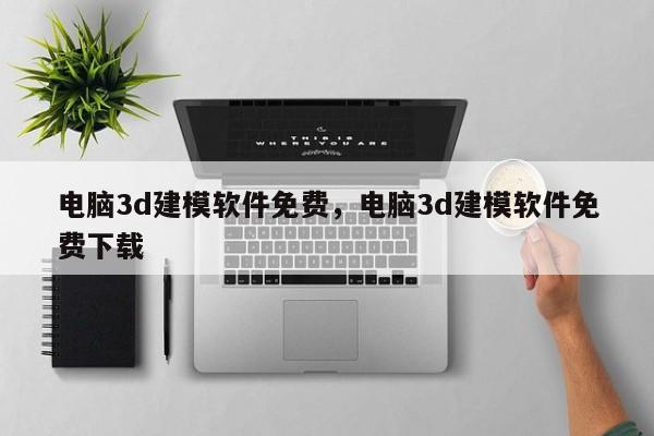 电脑3d建模软件免费，电脑3d建模软件免费下载