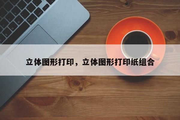 立体图形打印，立体图形打印纸组合