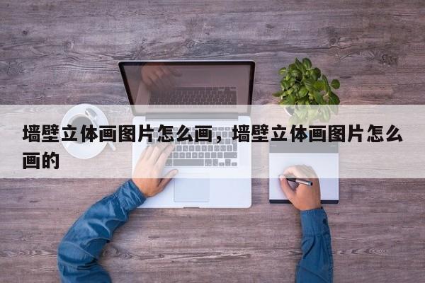 墙壁立体画图片怎么画，墙壁立体画图片怎么画的