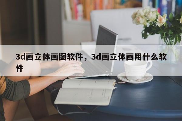 3d画立体画图软件，3d画立体画用什么软件
