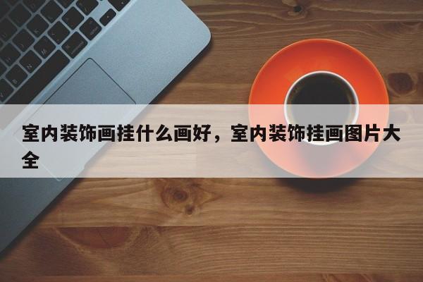 室内装饰画挂什么画好，室内装饰挂画图片大全