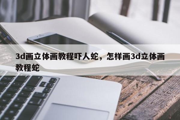 3d画立体画教程吓人蛇，怎样画3d立体画教程蛇