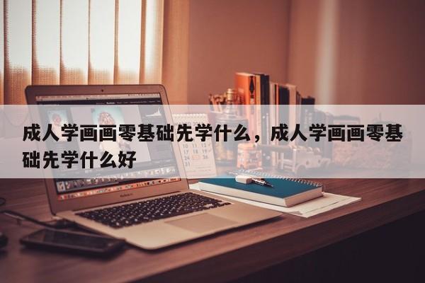 成人学画画零基础先学什么，成人学画画零基础先学什么好