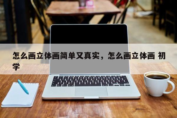 怎么画立体画简单又真实，怎么画立体画 初学