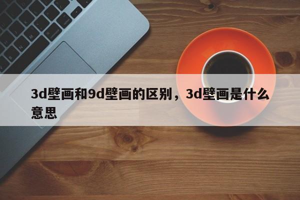 3d壁画和9d壁画的区别，3d壁画是什么意思