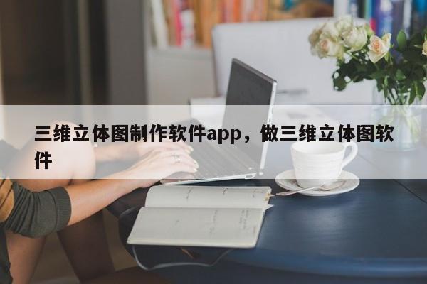 三维立体图制作软件app，做三维立体图软件
