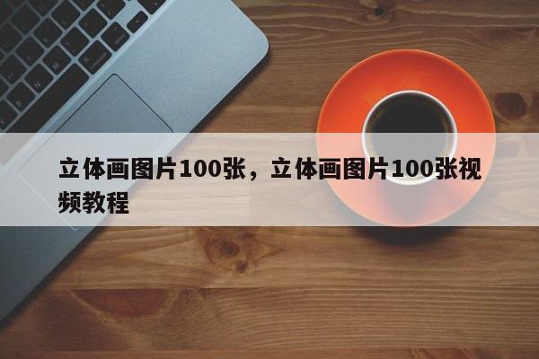 立体画图片100张，立体画图片100张视频教程