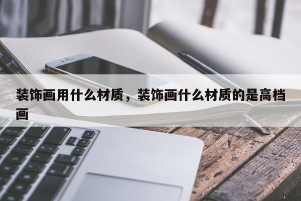 装饰画用什么材质，装饰画什么材质的是高档画