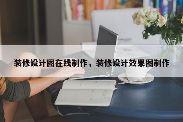 装修设计图在线制作，装修设计效果图制作