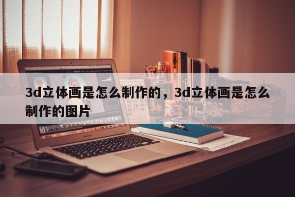 3d立体画是怎么制作的，3d立体画是怎么制作的图片