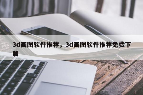 3d画图软件推荐，3d画图软件推荐免费下载