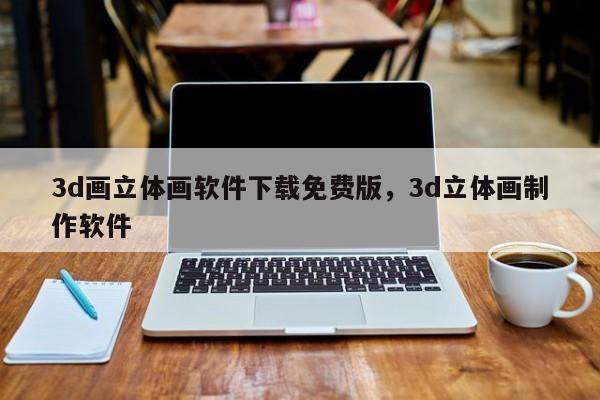 3d画立体画软件下载免费版，3d立体画制作软件